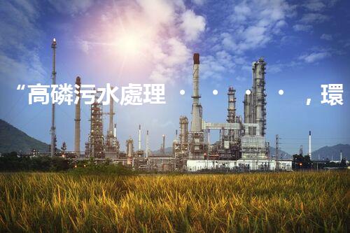 “高磷污水處理，環(huán)保先鋒，守護(hù)碧水藍(lán)天！”